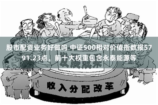股市配资业务好做吗 中证500相对价值指数报5791.23点，前十大权重包含永泰能源等