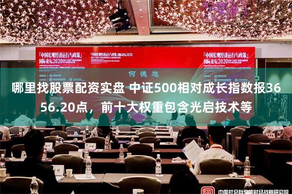 哪里找股票配资实盘 中证500相对成长指数报3656.20点，前十大权重包含光启技术等