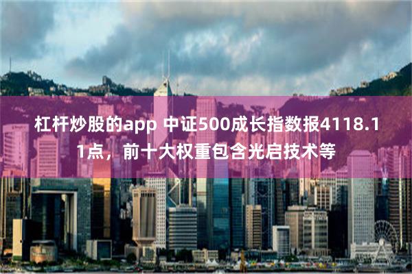 杠杆炒股的app 中证500成长指数报4118.11点，前十大权重包含光启技术等