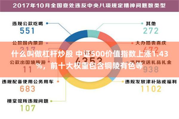 什么叫做杠杆炒股 中证500价值指数上涨1.43%，前十大权重包含铜陵有色等