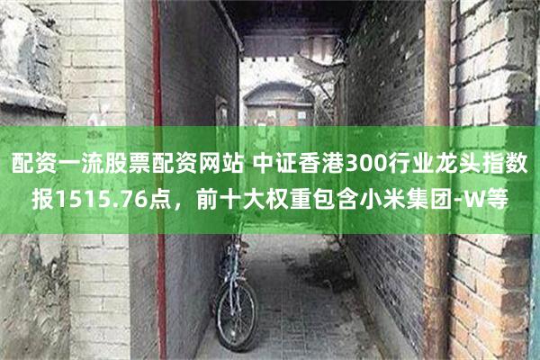 配资一流股票配资网站 中证香港300行业龙头指数报1515.76点，前十大权重包含小米集团-W等