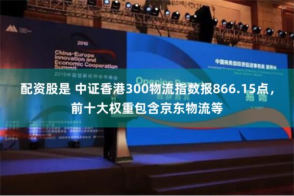 配资股是 中证香港300物流指数报866.15点，前十大权重包含京东物流等