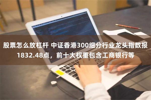 股票怎么放杠杆 中证香港300细分行业龙头指数报1832.48点，前十大权重包含工商银行等
