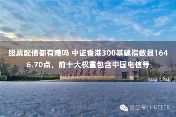 股票配债都有赚吗 中证香港300基建指数报1646.70点，前十大权重包含中国电信等