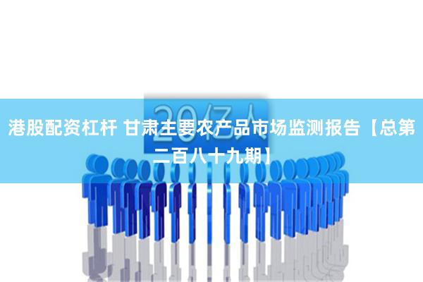 港股配资杠杆 甘肃主要农产品市场监测报告【总第二百八十九期】
