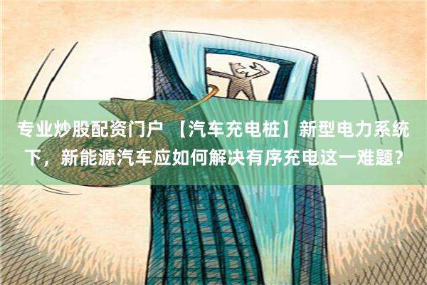 专业炒股配资门户 【汽车充电桩】新型电力系统下，新能源汽车应如何解决有序充电这一难题？