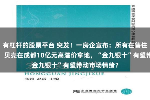 有杠杆的股票平台 突发！一房企宣布：所有在售住宅，涨价2%！贝壳在成都10亿元高溢价拿地，“金九银十”有望带动市场情绪？