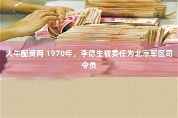 大牛配资网 1970年，李德生被委任为北京军区司令员
