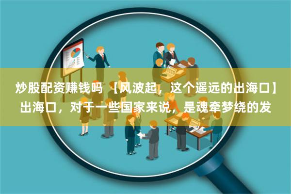 炒股配资赚钱吗 【风波起，这个遥远的出海口】出海口，对于一些国家来说，是魂牵梦绕的发