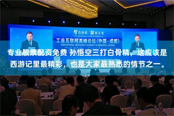 专业股票配资免费 孙悟空三打白骨精，这应该是西游记里最精彩，也是大家最熟悉的情节之一。