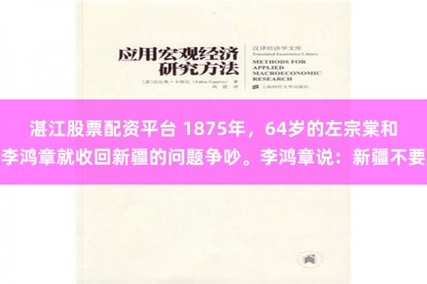 湛江股票配资平台 1875年，64岁的左宗棠和李鸿章就收回新疆的问题争吵。李鸿章说：新疆不要