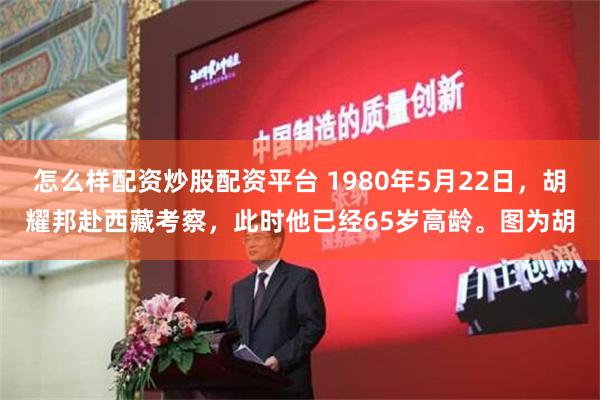 怎么样配资炒股配资平台 1980年5月22日，胡耀邦赴西藏考察，此时他已经65岁高龄。图为胡