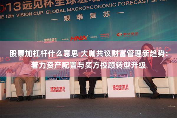 股票加杠杆什么意思 大咖共议财富管理新趋势：着力资产配置与买方投顾转型升级