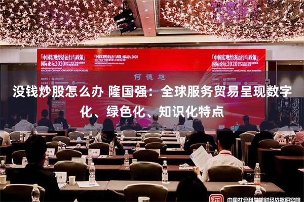 没钱炒股怎么办 隆国强：全球服务贸易呈现数字化、绿色化、知识化特点