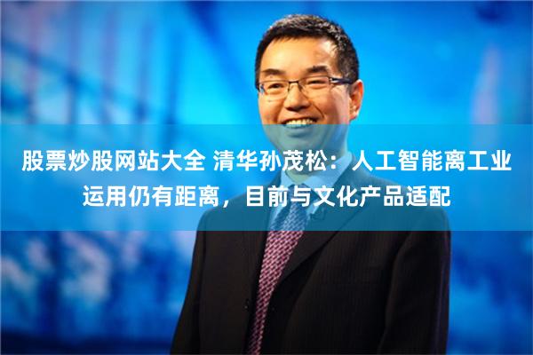 股票炒股网站大全 清华孙茂松：人工智能离工业运用仍有距离，目前与文化产品适配