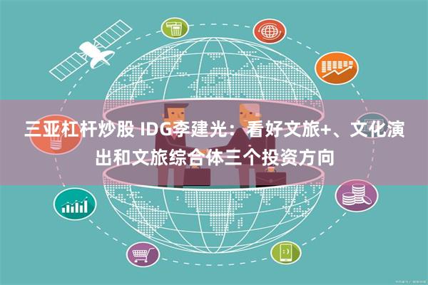三亚杠杆炒股 IDG李建光：看好文旅+、文化演出和文旅综合体三个投资方向