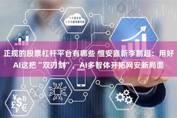 正规的股票杠杆平台有哪些 恒安嘉新李鹏超：用好AI这把“双刃剑”，AI多智体开拓网安新局面