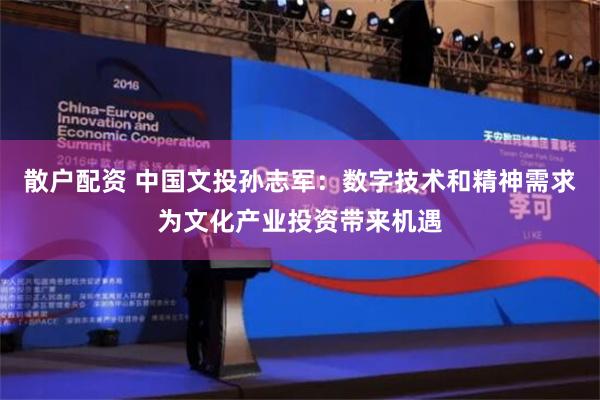 散户配资 中国文投孙志军：数字技术和精神需求为文化产业投资带来机遇