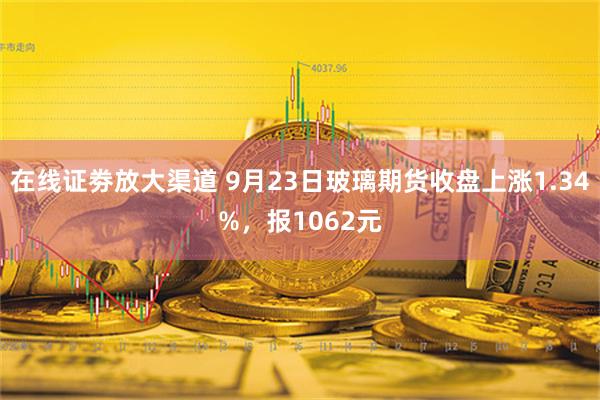 在线证劵放大渠道 9月23日玻璃期货收盘上涨1.34%，报1062元