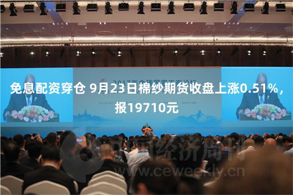 免息配资穿仓 9月23日棉纱期货收盘上涨0.51%，报19710元