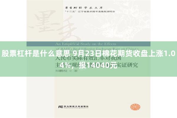 股票杠杆是什么意思 9月23日棉花期货收盘上涨1.04%，报14040元