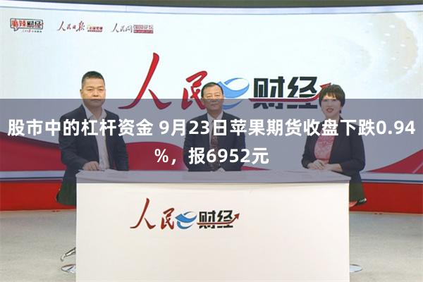 股市中的杠杆资金 9月23日苹果期货收盘下跌0.94%，报6952元