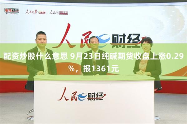 配资炒股什么意思 9月23日纯碱期货收盘上涨0.29%，报1361元
