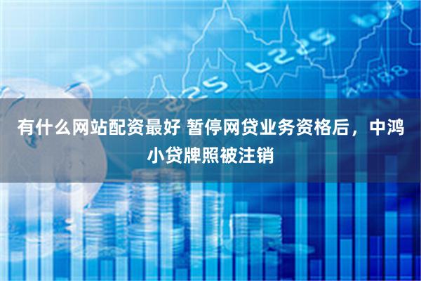 有什么网站配资最好 暂停网贷业务资格后，中鸿小贷牌照被注销