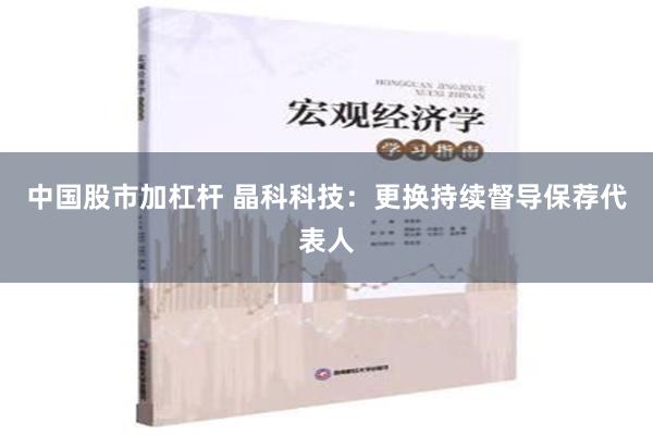 中国股市加杠杆 晶科科技：更换持续督导保荐代表人
