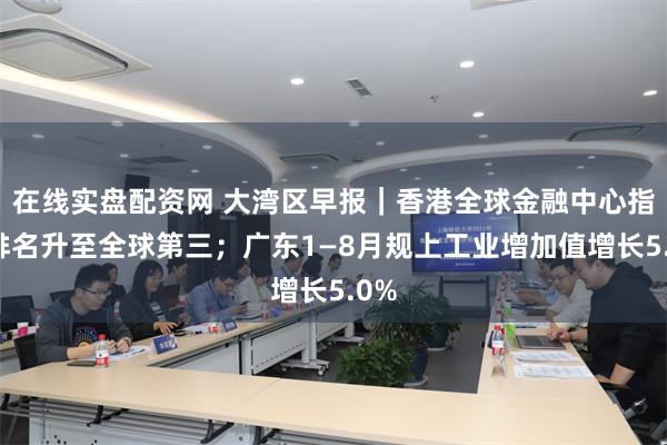在线实盘配资网 大湾区早报｜香港全球金融中心指数排名升至全球第三；广东1—8月规上工业增加值增长5.0%