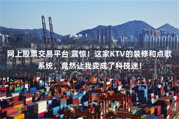 网上股票交易平台 震惊！这家KTV的装修和点歌系统，竟然让我变成了科技迷！