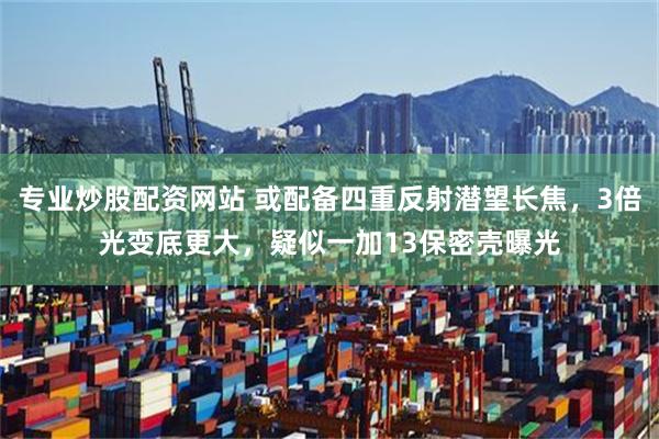 专业炒股配资网站 或配备四重反射潜望长焦，3倍光变底更大，疑似一加13保密壳曝光