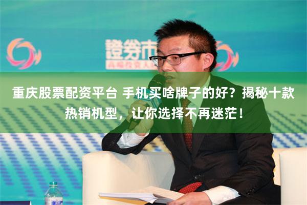 重庆股票配资平台 手机买啥牌子的好？揭秘十款热销机型，让你选择不再迷茫！