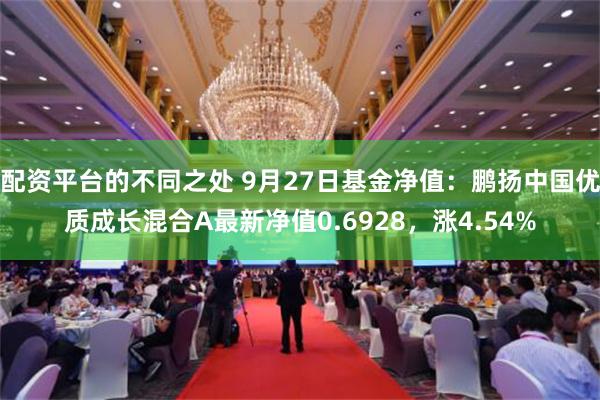 配资平台的不同之处 9月27日基金净值：鹏扬中国优质成长混合A最新净值0.6928，涨4.54%