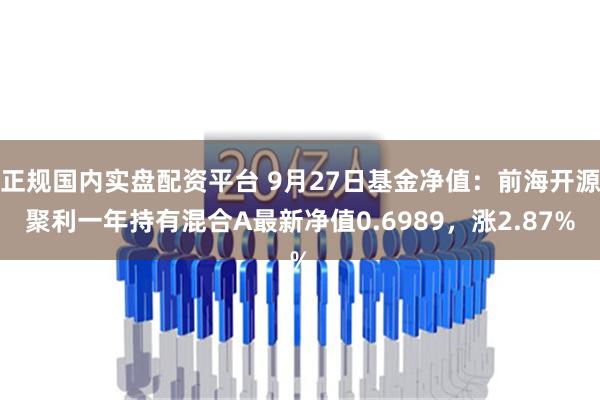 正规国内实盘配资平台 9月27日基金净值：前海开源聚利一年持有混合A最新净值0.6989，涨2.87%