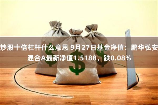 炒股十倍杠杆什么意思 9月27日基金净值：鹏华弘安混合A最新净值1.5188，跌0.08%