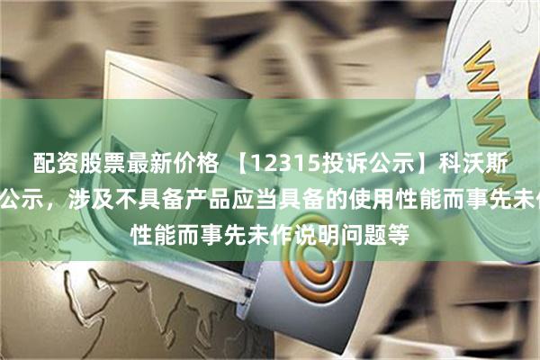 配资股票最新价格 【12315投诉公示】科沃斯新增7件投诉公示，涉及不具备产品应当具备的使用性能而事先未作说明问题等