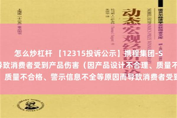 怎么炒杠杆 【12315投诉公示】携程集团-S新增8件投诉公示，涉及导致消费者受到产品伤害（因产品设计不合理、质量不合格、警示信息不全等原因而导致消费者受到产品伤害）问题等