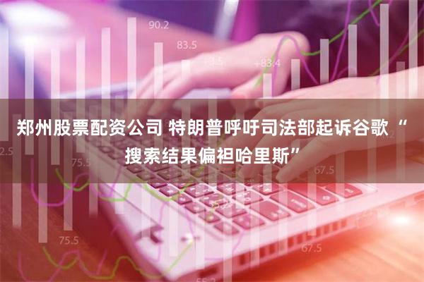 郑州股票配资公司 特朗普呼吁司法部起诉谷歌 “搜索结果偏袒哈里斯”