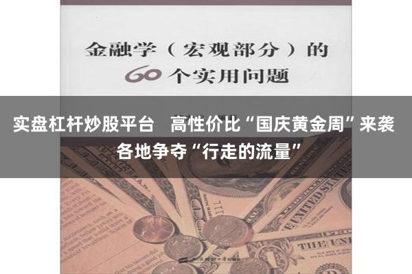实盘杠杆炒股平台   高性价比“国庆黄金周”来袭  各地争夺“行走的流量”