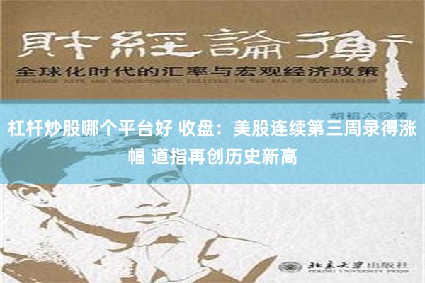 杠杆炒股哪个平台好 收盘：美股连续第三周录得涨幅 道指再创历史新高