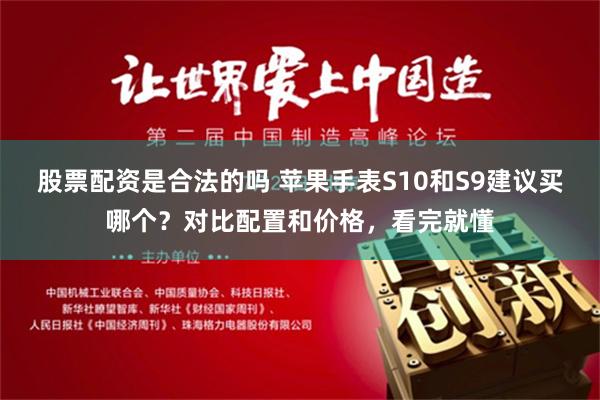 股票配资是合法的吗 苹果手表S10和S9建议买哪个？对比配置和价格，看完就懂