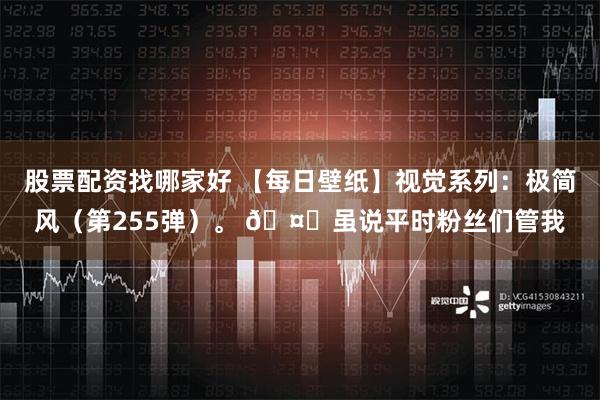 股票配资找哪家好 【每日壁纸】视觉系列：极简风（第255弹）。 🤔虽说平时粉丝们管我