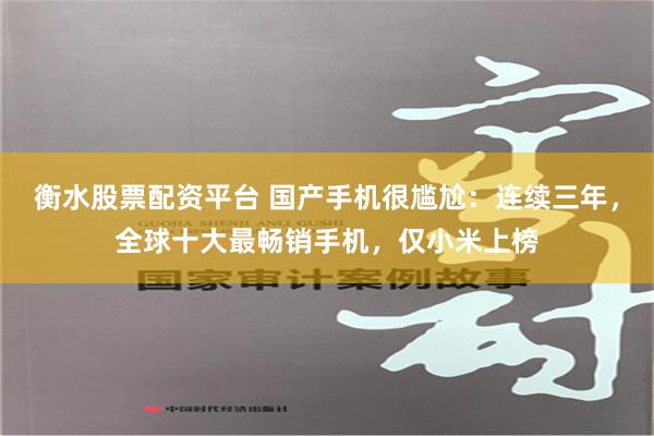 衡水股票配资平台 国产手机很尴尬：连续三年，全球十大最畅销手机，仅小米上榜