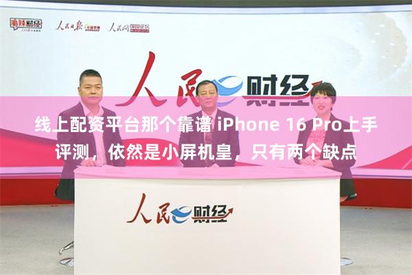 线上配资平台那个靠谱 iPhone 16 Pro上手评测，依然是小屏机皇，只有两个缺点