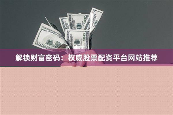 解锁财富密码：权威股票配资平台网站推荐