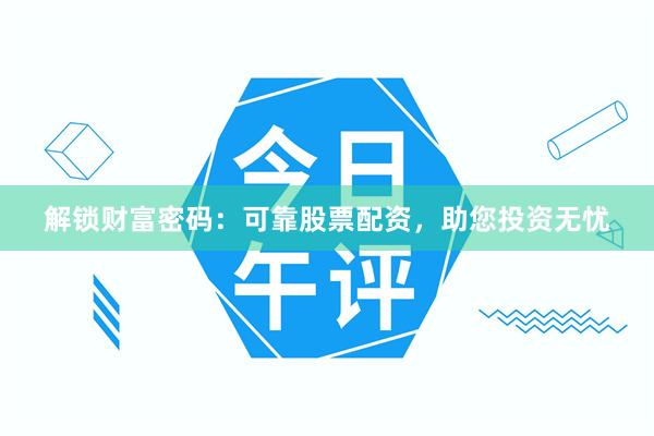 解锁财富密码：可靠股票配资，助您投资无忧