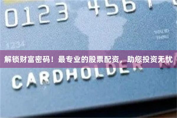 解锁财富密码！最专业的股票配资，助您投资无忧