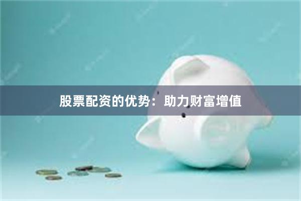 股票配资的优势：助力财富增值