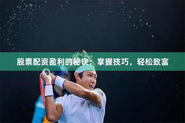 股票配资盈利的秘诀：掌握技巧，轻松致富